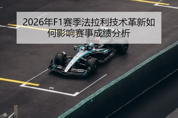2026年F1赛季法拉利技术革新如何影响赛事成绩分析