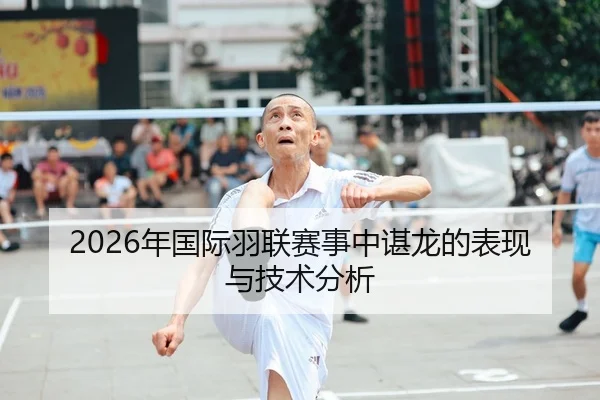2026年国际羽联赛事中谌龙的表现与技术分析
