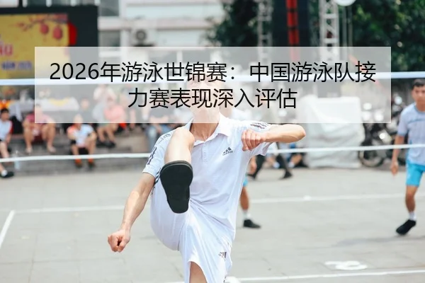 2026年游泳世锦赛：中国游泳队接力赛表现深入评估