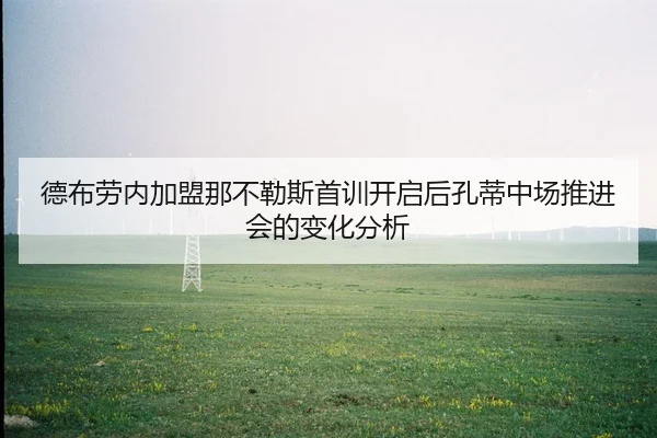 德布劳内加盟那不勒斯首训开启后孔蒂中场推进会的变化分析