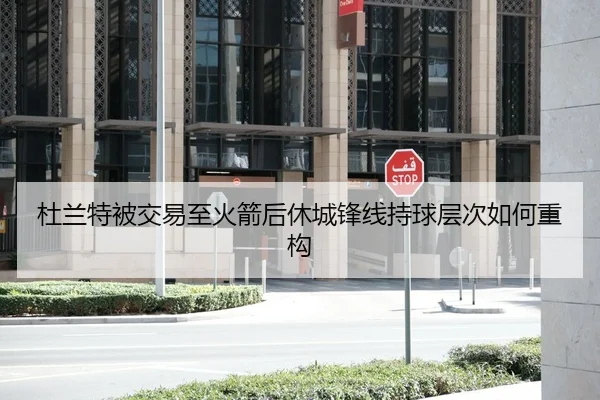 杜兰特被交易至火箭后休城锋线持球层次如何重构