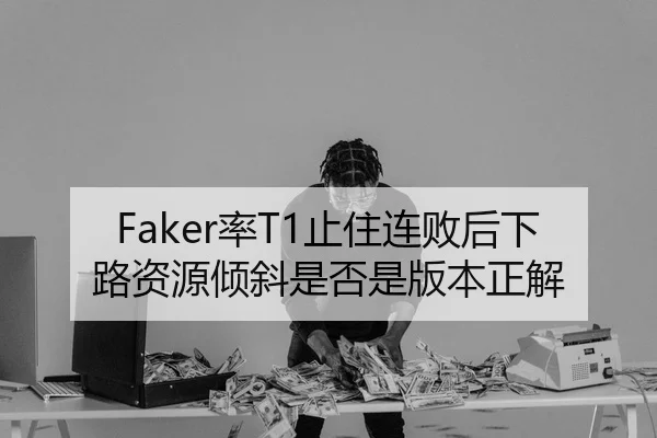 Faker率T1止住连败后下路资源倾斜是否是版本正解