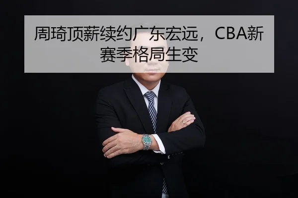 周琦顶薪续约广东宏远，CBA新赛季格局生变