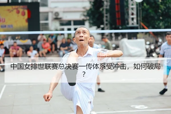 中国女排世联赛总决赛一传体系受冲击，如何破局？