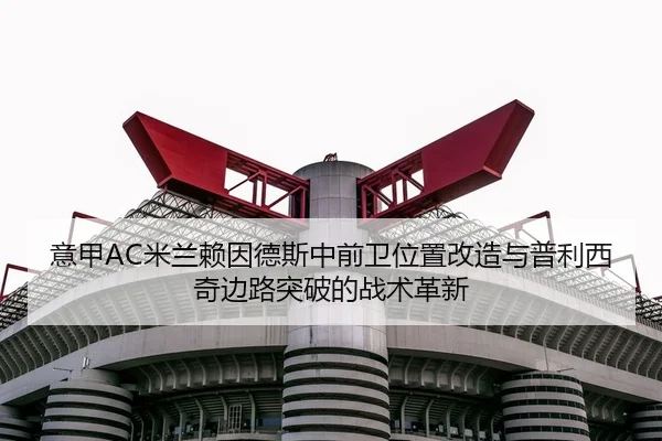 意甲AC米兰赖因德斯中前卫位置改造与普利西奇边路突破的战术革新