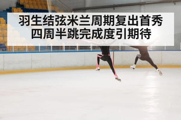 羽生结弦米兰周期复出首秀四周半跳完成度引期待