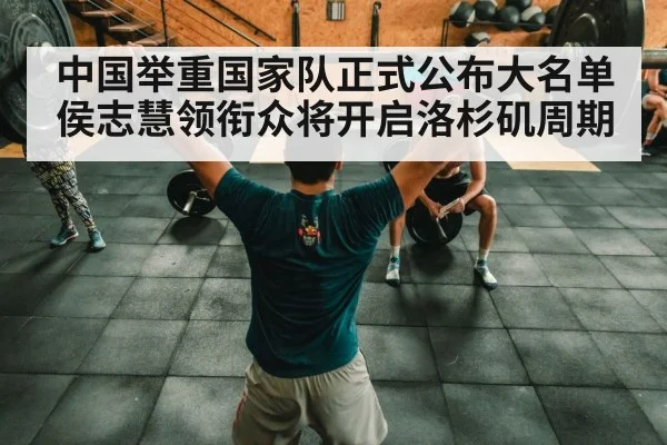 中国举重国家队正式公布大名单 侯志慧领衔众将开启洛杉矶周期