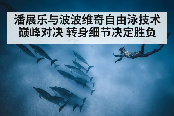潘展乐与波波维奇自由泳技术巅峰对决 转身细节决定胜负